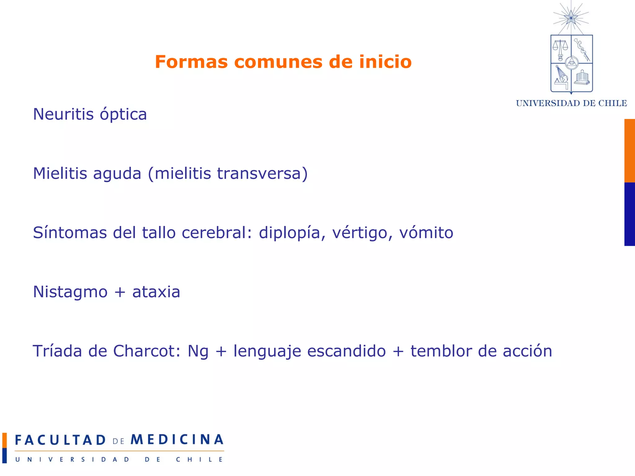 Formas comunes de inicio Neuritis óptica Mielitis aguda (mielitis transversa) Síntomas del tallo cerebral: diplopía, vértigo, vómito Nistagmo + ataxia Tríada de Charcot: Ng + lenguaje escandido + temblor de acción 