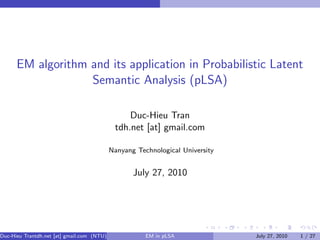 EM algorithm and its application in Probabilistic Latent
                   Semantic Analysis (pLSA)

                                                 Duc-Hieu Tran
                                             tdh.net [at] gmail.com

                                            Nanyang Technological University


                                                   July 27, 2010




Duc-Hieu Trantdh.net [at] gmail.com (NTU)              EM in pLSA              July 27, 2010   1 / 27
 