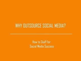 WHY OUTSOURCE SOCIAL MEDIA?
How to Staff for
Social Media Success
 