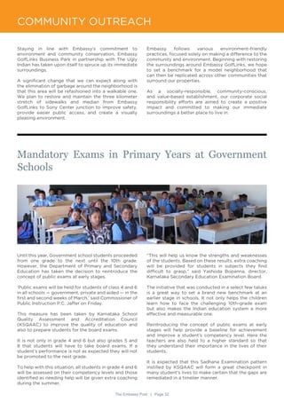 The Embassy Post | Page 32
COMMUNITY OUTREACH
Mandatory Exams in Primary Years at Government
Schools
Until this year, Government school students proceeded
from one grade to the next until the 10th grade.
However, the Department of Primary and Secondary
Education has taken the decision to reintroduce the
concept of public exams at early stages.
‘Public exams will be held for students of class 4 and 6
in all schools — government, private and aided — in the
first and second weeks of March,’ said Commissioner of
Public Instruction P.C. Jaffer on Friday.
This measure has been taken by Karnataka School
Quality Assessment and Accreditation Council
(KSQAAC) to improve the quality of education and
also to prepare students for the board exams.
It is not only in grade 4 and 6 but also grades 5 and
8 that students will have to take board exams. If a
student’s performance is not as expected they will not
be promoted to the next grade.
To help with this situation, all students in grade 4 and 6
will be assessed on their competency levels and those
identified as needing help will be given extra coaching
during the summer.
Staying in line with Embassy’s commitment to
environment and community conservation, Embassy
GolfLinks Business Park in partnership with The Ugly
Indian has taken upon itself to spruce up its immediate
surroundings.
A significant change that we can expect along with
the elimination of garbage around the neighborhood is
that this area will be refashioned into a walkable one.
We plan to restore and maintain the three kilometer
stretch of sidewalks and median from Embassy
GolfLinks to Sony Center junction to improve safety,
provide easier public access, and create a visually
pleasing environment.
Embassy follows various environment-friendly
practices, focused solely on making a difference to the
community and environment. Beginning with restoring
the surroundings around Embassy GolfLinks, we hope
to set a benchmark for a model neighborhood that
can then be replicated across other communities that
surround our properties.
As a socially-responsible, community-conscious,
and value-based establishment, our corporate social
responsibility efforts are aimed to create a positive
impact and committed to making our immediate
surroundings a better place to live in.
“This will help us know the strengths and weaknesses
of the students. Based on these results, extra coaching
will be provided for students in subjects they find
difficult to grasp,” said Yashoda Bopanna, director,
Karnataka Secondary Education Examination Board.
The initiative that was conducted in a select few taluks
is a great way to set a brand new benchmark at an
earlier stage in schools. It not only helps the children
learn how to face the challenging 10th-grade exam
but also makes the Indian education system a more
effective and measurable one.
Reintroducing the concept of public exams at early
stages will help provide a baseline for achievement
and improve a student’s competency level. Here the
teachers are also held to a higher standard so that
they understand their importance in the lives of their
students.
It is expected that this Sadhana Examination pattern
instilled by KSQAAC will form a great checkpoint in
many student’s lives to make certain that the gaps are
remediated in a timelier manner.
 