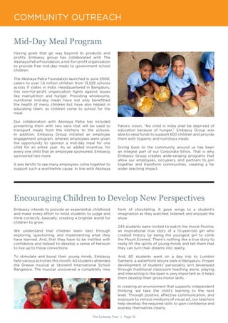 The Embassy Post | Page 33
COMMUNITY OUTREACH
Mid-Day Meal Program
Encouraging Children to Develop New Perspectives
Having goals that go way beyond its products and
profits, Embassy group has collaborated with The
Akshaya Patra Foundation, a not-for-profit organization
to provide free mid-day meals to government school
children.
The Akshaya Patra Foundation launched in June 2000,
caters to over 1.6 million children from 13,529 schools
across 11 states in India. Headquartered in Bengaluru,
this non-for-profit organization fights against issues
like malnutrition and hunger. Providing wholesome,
nutritional mid-day meals have not only benefitted
the health of many children but have also helped in
educating them, as children come to school for the
meal.
Our collaboration with Akshaya Patra has included
presenting them with two vans that will be used to
transport meals from the kitchens to the schools.
In addition, Embassy Group initiated an employee
engagement program, wherein employees were given
the opportunity to sponsor a mid-day meal for one
child for an entire year. As an added incentive, for
every one child that an employee sponsored, Embassy
sponsored two more.
It was terrific to see many employees come together to
support such a worthwhile cause. In line with Akshaya
Embassy intends to provide an experiential childhood
and make every effort to mold students to judge and
think correctly, basically, creating a brighter world for
children to grow.
We understand that children learn best through
exploring, questioning, and implementing what they
have learned. And, that they have to be instilled with
confidence and helped to develop a sense of heroism
to live up to those convictions.
To stimulate and boost their young minds, Embassy
held various activities this month. 60 students attended
the Grease musical at Stonehill International School
Bangalore. The musical uncovered a completely new
Patra’s vision, “No child in India shall be deprived of
education because of hunger,” Embassy Group was
able to raise funds to support 600 children and provide
them with hygienic and nutritious meals.
Giving back to the community around us has been
an integral part of our Corporate Ethos. That is why
Embassy Group creates wide-ranging programs that
allow our employees, occupiers, and partners to join
together and transform communities, creating a far
wider reaching impact.
form of storytelling. It gave wings to a student’s
imagination as they watched, listened, and enjoyed the
show.
243 students were invited to watch the movie Poorna,
an inspirational true story of a 13-year-old girl who
created history by being the youngest girl to climb
the Mount Everest. There’s nothing like a true story to
really lift the spirits of young minds and tell them that
they can turn their dreams into reality.
And, 80 students went on a day trip to Lumbini
Gardens, a waterfront leisure park in Bengaluru. Proper
development of students’ personality isn’t developed
through traditional classroom teaching alone, playing
and interacting in the open is very important as it helps
them develop their gross motor skills.
In creating an environment that supports independent
thinking, we take the child’s learning to the next
level. Through positive, effective communication, and
exposure to various mediums of visual art, our teachers
help develop the required skills to gain confidence and
express themselves clearly.
 
