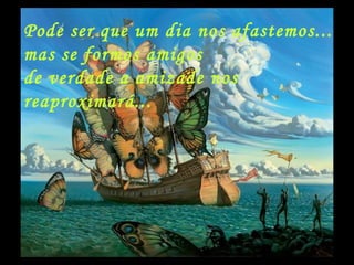 Pode ser que um dia nos afastemos... mas se formos amigos de verdade a amizade nos  reaproximará... 