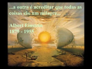 ...a outra é acreditar que todas as  coisas são um milagre... Albert Einstein  1879 - 1955 