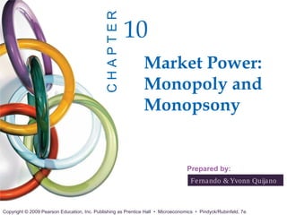 CHAPTER

10
Market Power:
Monopoly and
Monopsony

Prepared by:
Fe rna ndo & Yvonn Quija no

Copyright © 2009 Pearson Education, Inc. Publishing as Prentice Hall • Microeconomics • Pindyck/Rubinfeld, 7e.

 