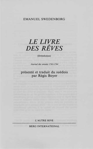 EMANUELSWEDENBORG




    LE LIVRE
   DES REVES
            (Dromboken)



      Journal des annees 1743-1744



presente et traduit du suedois
       par Regis Boyer




          L' AUTRE RIVE

     SERG INTERNATIONAL
 