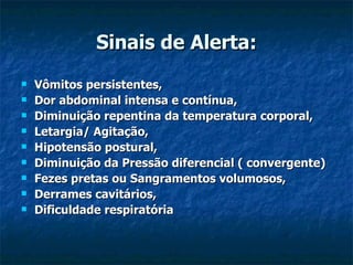 Sinais de Alerta: Vômitos persistentes, Dor abdominal intensa e contínua, Diminuição repentina da temperatura corporal, Letargia/ Agitação, Hipotensão postural, Diminuição da Pressão diferencial ( convergente) Fezes pretas ou Sangramentos volumosos, Derrames cavitários, Dificuldade respiratória 