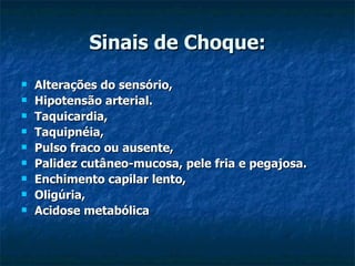 Sinais de Choque: Alterações do sensório, Hipotensão arterial. Taquicardia, Taquipnéia, Pulso fraco ou ausente, Palidez cutâneo-mucosa, pele fria e pegajosa. Enchimento capilar lento, Oligúria, Acidose metabólica 