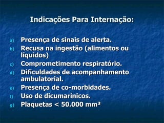 Indicações Para Internação: Presença de sinais de alerta. Recusa na ingestão (alimentos ou líquidos) Comprometimento respiratório. Dificuldades de acompanhamento ambulatorial. Presença de co-morbidades. Uso de dicumarínicos. Plaquetas < 50.000 mm³ 