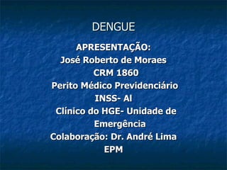 DENGUE APRESENTAÇÃO: José Roberto de Moraes CRM 1860 Perito Médico Previdenciário  INSS- Al Clínico do HGE- Unidade de Emergência Colaboração: Dr. André Lima EPM 
