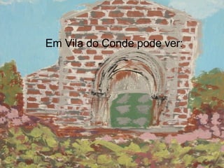 Em Vila do Conde pode ver:  
