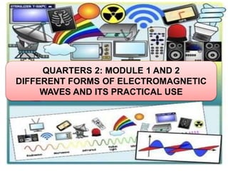 QUARTERS 2: MODULE 1 AND 2
DIFFERENT FORMS OF ELECTROMAGNETIC
WAVES AND ITS PRACTICAL USE
 