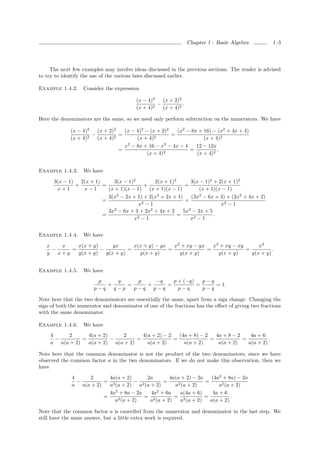 Chapter 1 : Basic Algebra          1–5




     The next few examples may involve ideas discussed in the previous sections. The reader is advised
to try to identify the use of the various laws discussed earlier.

Example 1.4.2.     Consider the expression

                                         (x − 4)2   (x + 2)2
                                                2
                                                  −          .
                                         (x + 4)    (x + 4)2

Here the denominators are the same, so we need only perform subtraction on the numerators. We have

             (x − 4)2   (x + 2)2   (x − 4)2 − (x + 2)2   (x2 − 8x + 16) − (x2 + 4x + 4)
                      −          =                     =
             (x + 4)2   (x + 4)2        (x + 4)2                    (x + 4)2
                                   x − 8x + 16 − x − 4x − 4
                                    2               2
                                                                 12 − 12x
                                 =                            =           .
                                             (x + 4)2            (x + 4)2


Example 1.4.3.     We have

      3(x − 1) 2(x + 1)     3(x − 1)2        2(x + 1)2       3(x − 1)2 + 2(x + 1)2
              +         =                +                =
       x+1      x−1       (x + 1)(x − 1) (x + 1)(x − 1)          (x + 1)(x − 1)
                          3(x − 2x + 1) + 2(x + 2x + 1)
                             2                2
                                                              (3x2 − 6x + 3) + (2x2 + 4x + 2)
                        =               2−1
                                                          =
                                       x                                  x2 − 1
                          3x − 6x + 3 + 2x + 4x + 2
                            2              2
                                                         5x − 2x + 5
                                                            2
                        =             2−1
                                                       =               .
                                     x                       x2 − 1


Example 1.4.4.     We have

   x    x    x(x + y)    yx      x(x + y) − yx   x2 + xy − yx   x2 + xy − xy      x2
     −     =          −        =               =              =              =          .
   y   x+y   y(x + y) y(x + y)     y(x + y)        y(x + y)       y(x + y)     y(x + y)


Example 1.4.5.     We have
                        p   q     p   −q   p + (−q)   p−q
                          +    =    +    =          =     = 1.
                       p−q q−p   p−q p−q     p−q      p−q

Note here that the two denominators are essentially the same, apart from a sign change. Changing the
sign of both the numerator and denominator of one of the fractions has the eﬀect of giving two fractions
with the same denominator.

Example 1.4.6.     We have
     4    2       4(a + 2)    2       4(a + 2) − 2   (4a + 8) − 2   4a + 8 − 2    4a + 6
       −        =          −        =              =              =            =          .
     a a(a + 2)   a(a + 2) a(a + 2)     a(a + 2)       a(a + 2)      a(a + 2)    a(a + 2)

Note here that the common denominator is not the product of the two denominators, since we have
observed the common factor a in the two denominators. If we do not make this observation, then we
have

              4    2       4a(a + 2)      2a       4a(a + 2) − 2a   (4a2 + 8a) − 2a
                −        = 2          − 2       =     2 (a + 2)
                                                                  =
              a a(a + 2)   a (a + 2) a (a + 2)       a                  a2 (a + 2)
                           4a2 + 8a − 2a   4a2 + 6a    a(4a + 6)     4a + 6
                         =    2 (a + 2)
                                         = 2         = 2          =           .
                             a             a (a + 2)    a (a + 2)   a(a + 2)

Note that the common factor a is cancelled from the numerator and denominator in the last step. We
still have the same answer, but a little extra work is required.
 
