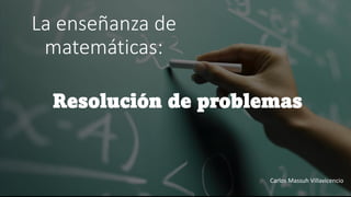 La enseñanza de
matemáticas:
Resolución de problemas
Carlos Massuh Villavicencio
 