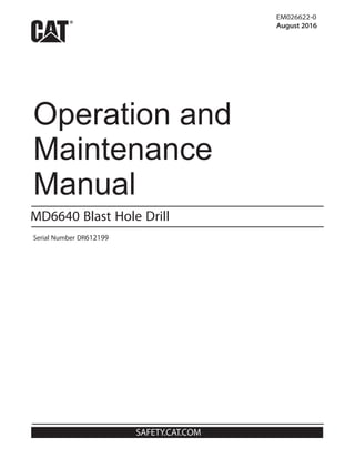 SAFETY.CAT.COM
EM026622-0
August 2016
Serial Number DR612199
MD6640 Blast Hole Drill
Operation and
Maintenance
Manual
 