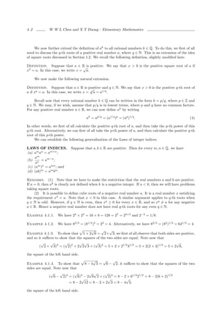 4–2           W W L Chen and X T Duong : Elementary Mathematics




     We now further extend the deﬁnition of ak to all rational numbers k ∈ Q. To do this, we ﬁrst of all
need to discuss the q-th roots of a positive real number a, where q ∈ N. This is an extension of the idea
of square roots discussed in Section 1.2. We recall the following deﬁnition, slightly modiﬁed here.

Definition. Suppose that a ∈ R is positive. We say that x > 0 is the positive square root of a if
                                  √
x2 = a. In this case, we write x = a.

      We now make the following natural extension.

Definition. Suppose that a ∈ R is positive and q ∈ N. We say that x > 0 is the positive q-th root of
                                        √
a if xq = a. In this case, we write x = q a = a1/q .

    Recall now that every rational number k ∈ Q can be written in the form k = p/q, where p ∈ Z and
q ∈ N. We may, if we wish, assume that p/q is in lowest terms, where p and q have no common factors.
For any positive real number a ∈ R, we can now deﬁne ak by writing

                                     ak = ap/q = (a1/q )p = (ap )1/q .                                 (4)

In other words, we ﬁrst of all calculate the positive q-th root of a, and then take the p-th power of this
q-th root. Alternatively, we can ﬁrst of all take the p-th power of a, and then calculate the positive q-th
root of this p-th power.
     We can establish the following generalization of the Laws of integer indices.

LAWS OF INDICES. Suppose that a, b ∈ R are positive. Then for every m, n ∈ Q, we have
(a) am an = am+n ;
    am
(b) n = am−n ;
     a
(c) (am )n = amn ; and
(d) (ab)m = am bm .

Remarks. (1) Note that we have to make the restriction that the real numbers a and b are positive.
If a = 0, then ak is clearly not deﬁned when k is a negative integer. If a < 0, then we will have problems
taking square roots.
     (2) It is possible to deﬁne cube roots of a negative real number a. It is a real number x satisfying
the requirement x3 = a. Note that x < 0 in this case. A similar argument applies to q-th roots when
q ∈ N is odd. However, if q ∈ N is even, then xq ≥ 0 for every x ∈ R, and so xq = a for any negative
a ∈ R. Hence a negative real number does not have real q-th roots for any even q ∈ N.

Example 4.1.1.     We have 24 × 23 = 16 × 8 = 128 = 27 = 24+3 and 2−3 = 1/8.

Example 4.1.2.     We have 82/3 = (81/3 )2 = 22 = 4. Alternatively, we have 82/3 = (82 )1/3 = 641/3 = 4.
                                      √      √ √
Example 4.1.3. To show that 5 + 2 6 = 2+ 3, we ﬁrst of all observe that both sides are positive,
and so it suﬃces to show that the squares of the two sides are equal. Note now that
         √    √        √       √ √       √                                             √
        ( 2 + 3)2 = ( 2)2 + 2 2 3 + ( 3)2 = 5 + 2 × 21/2 31/2 = 5 + 2(2 × 3)1/2 = 5 + 2 6,

the square of the left hand side.
                                      √     √    √
Example 4.1.4. To show that 8 − 4 3 = 6 − 2, it suﬃces to show that the squares of the two
sides are equal. Note now that
               √    √       √       √ √      √
              ( 6 − 2)2 = ( 6)2 − 2 6 2 + ( 2)2 = 8 − 2 × 61/2 21/2 = 8 − 2(6 × 2)1/2
                                √              √         √
                         = 8 − 2 12 = 8 − 2 × 2 3 = 8 − 4 3,

the square of the left hand side.
 