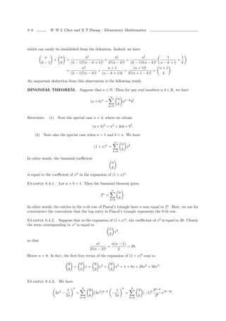 8–6            W W L Chen and X T Duong : Elementary Mathematics




which can easily be established from the deﬁnition. Indeed, we have

             n    n                  n!              n!              n!            1      1
                +         =                     +           =                           +
            k−1   k         (k − 1)!(n − k + 1)! k!(n − k)!   (k − 1)!(n − k)! n − k + 1 k
                                   n!             n+1           (n + 1)!       n+1
                          =                 ×             =                 =        .
                            (k − 1)!(n − k)! (n − k + 1)k    k!(n + 1 − k)!     k

An important deduction from this observation is the following result.

BINOMIAL THEOREM. Suppose that n ∈ N. Then for any real numbers a, b ∈ R, we have
                                                          n
                                                                    n n−k k
                                             (a + b)n =               a  b .
                                                                    k
                                                          k=0



Remarks. (1) Note the special case n = 2, where we obtain

                                              (a + b)2 = a2 + 2ab + b2 .

      (2)   Note also the special case when a = 1 and b = x. We have
                                                                n
                                                                     n k
                                               (1 + x)n =              x .
                                                                     k
                                                              k=0

In other words, the binomial coeﬃcient
                                                            n
                                                            k
is equal to the coeﬃcient of xk in the expansion of (1 + x)n .

Example 8.4.1.      Let a = b = 1. Then the binomial theorem gives
                                                            n
                                                                    n
                                                   2n =               .
                                                                    k
                                                          k=0

In other words, the entries in the n-th row of Pascal’s triangle have a sum equal to 2n . Here, we use for
convenience the convention that the top entry in Pascal’s triangle represents the 0-th row.

Example 8.4.2. Suppose that in the expansion of (1 + x)n , the coeﬃcient of x2 is equal to 28. Clearly
the term corresponding to x2 is equal to
                                             n 2
                                                x ,
                                             2
so that
                                                 n!       n(n − 1)
                                                        =          = 28.
                                             2!(n − 2)!      2
Hence n = 8. In fact, the ﬁrst four terms of the expansion of (1 + x)8 sum to

                           8   8    8 2   8 3
                             +   x+   x +   x = 1 + 8x + 28x2 + 56x3 .
                           0   1    2     3


Example 8.4.3.      We have
                               9        9                             k        9
                           1                 9              1                       9      39−k
                  3x2 −            =           (3x2 )9−k −                =           (−1)k k x18−3k .
                          2x                 k             2x                       k       2
                                       k=0                                    k=0
 