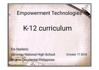 Empowerment Technologies
K-12 curriculum
Ela Opelario
Victorias National High School
Negros Occidental Philippines
October 17 2018
 