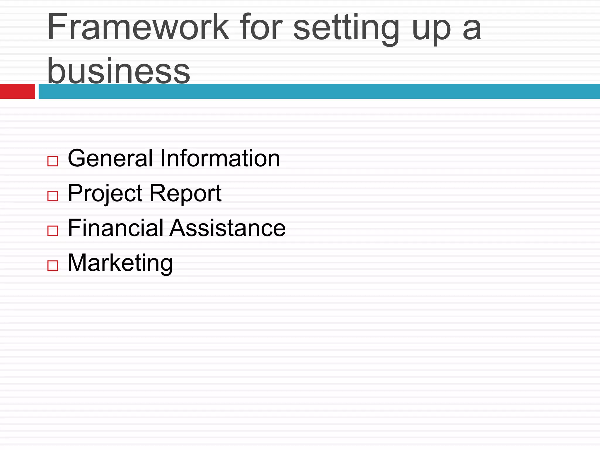 Framework for setting up a
business
 General Information
 Project Report
 Financial Assistance
 Marketing
 
