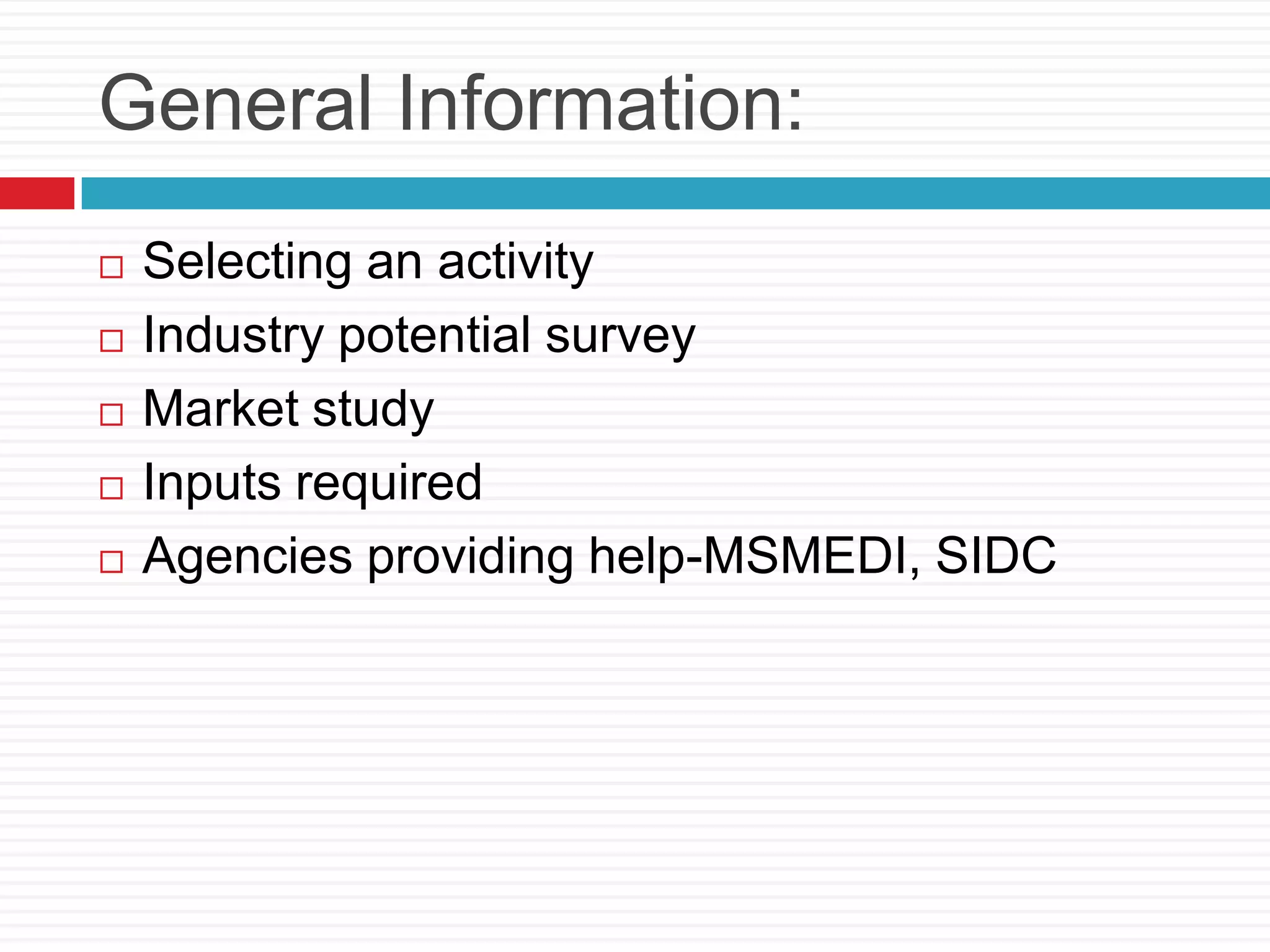 General Information:
 Selecting an activity
 Industry potential survey
 Market study
 Inputs required
 Agencies providing help-MSMEDI, SIDC
 