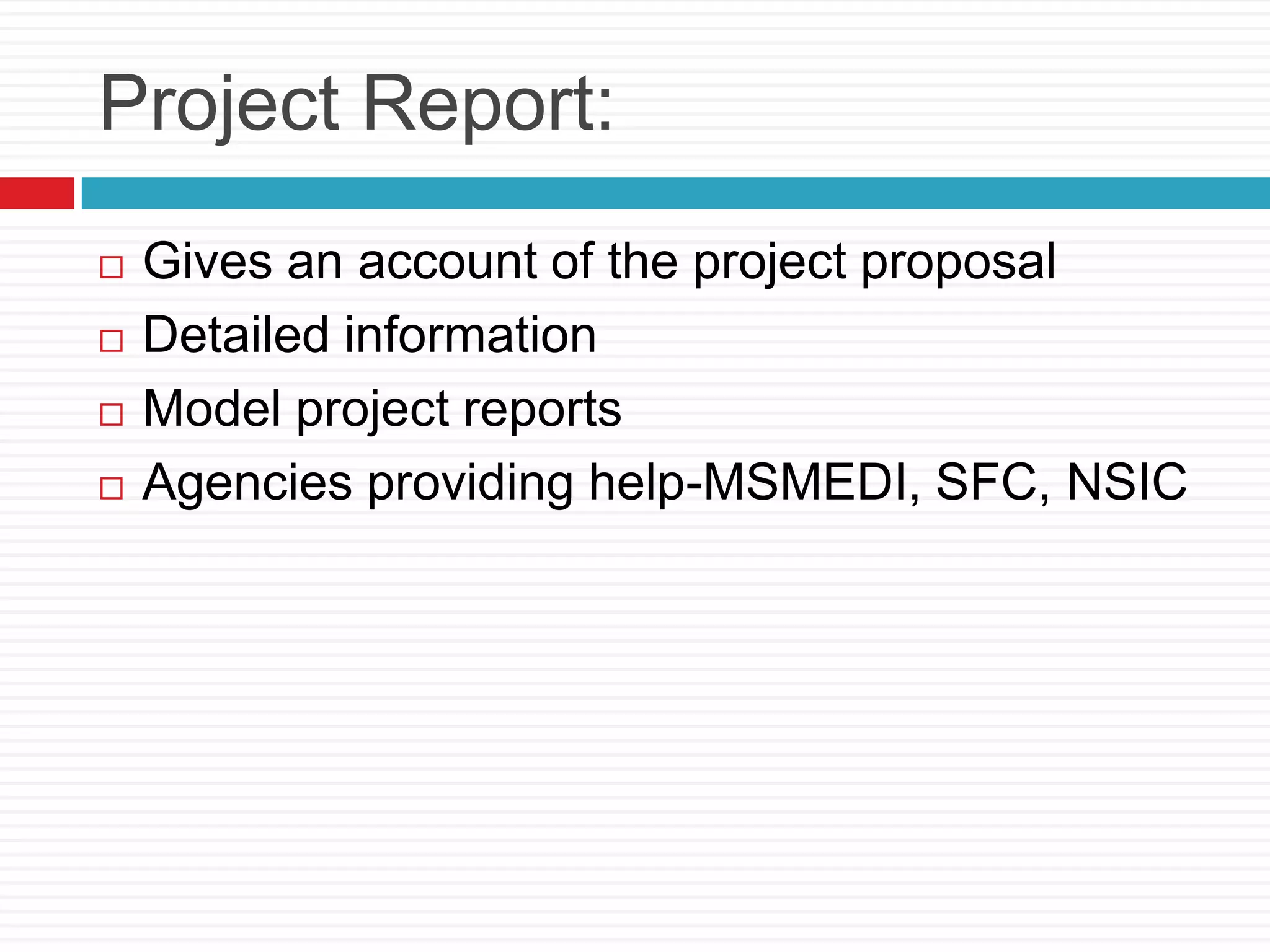 Project Report:
 Gives an account of the project proposal
 Detailed information
 Model project reports
 Agencies providing help-MSMEDI, SFC, NSIC
 