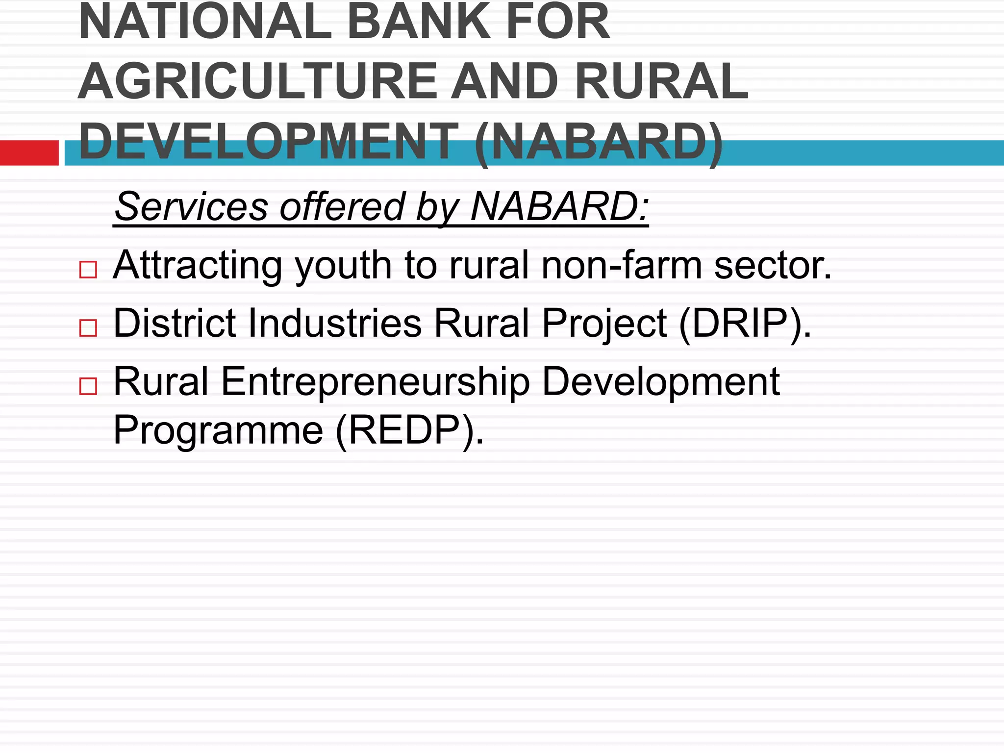 NATIONAL BANK FOR
AGRICULTURE AND RURAL
DEVELOPMENT (NABARD)
Services offered by NABARD:
 Attracting youth to rural non-farm sector.
 District Industries Rural Project (DRIP).
 Rural Entrepreneurship Development
Programme (REDP).
 