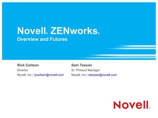 Novell ZENworks      ®                                  ®

Overview and Futures




Rick Carlson                         Sam Tessier
Director                             Sr. Product Manager
Novell, Inc / rjcarlson@novell.com   Novell, Inc / stessier@novell.com
 