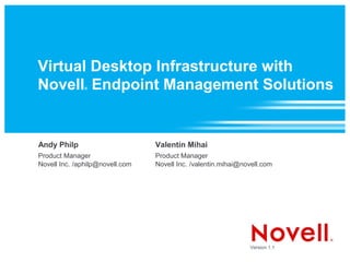 Virtual Desktop Infrastructure with
Novell Endpoint Management Solutions
              ®




Andy Philp                       Valentin Mihai
Product Manager                  Product Manager
Novell Inc. /aphilp@novell.com   Novell Inc. /valentin.mihai@novell.com




                                                               Version 1.1
 