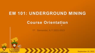 EM 101: UNDERGROUND MINING
Course Orientation
1st Semester, A.Y 2022-2023
September 22, 2022
 