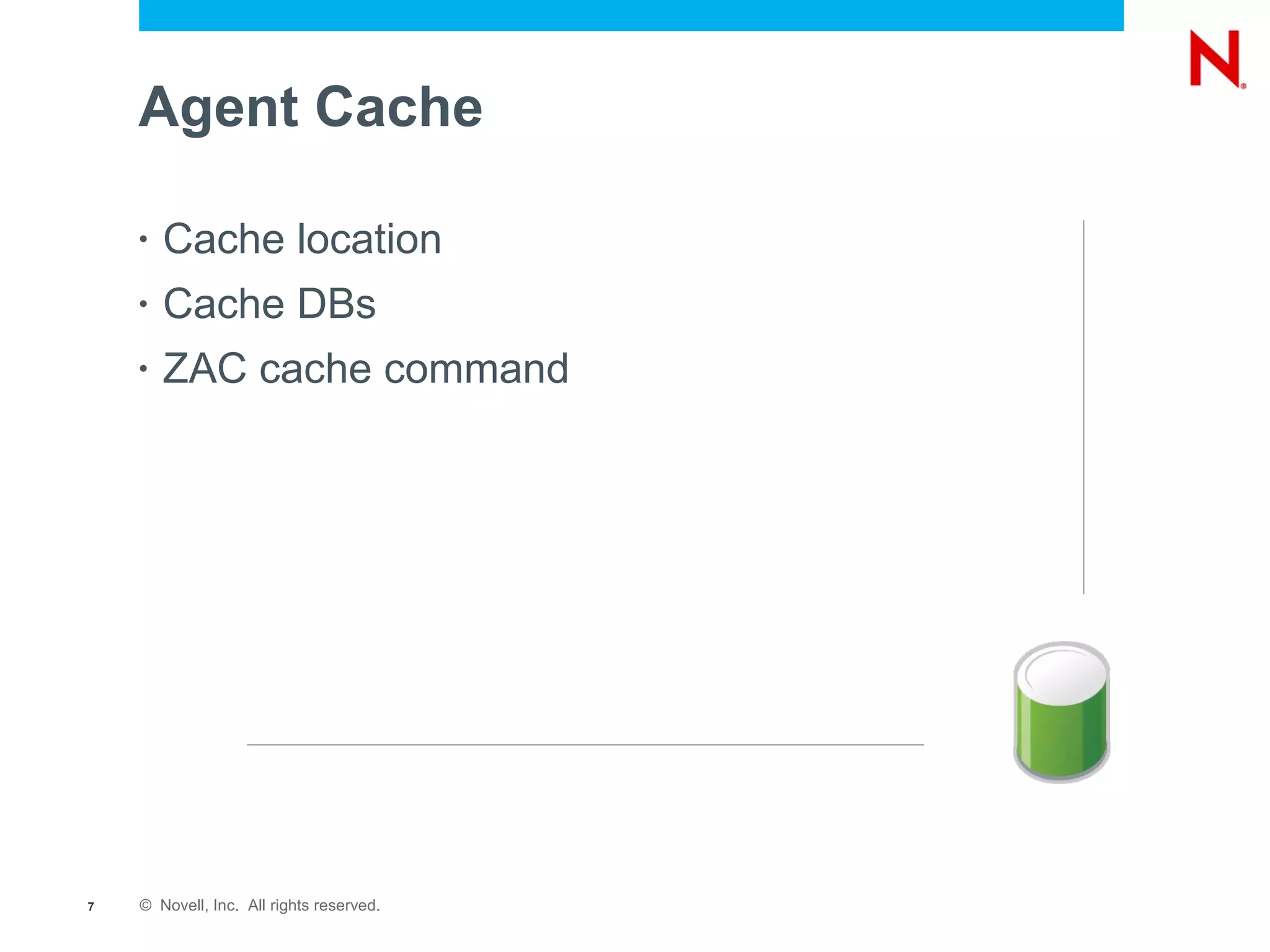 Agent Cache

    •   Cache location
    •   Cache DBs
    •   ZAC cache command




7   © Novell, Inc. All rights reserved.
 