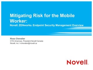 Mitigating Risk for the Mobile
Worker:
Novell ZENworks Endpoint Security Management Overview
        ®               ®




Ross Chevalier
CTO Americas, President Novell Canada
Novell, Inc / rchevalier@novell.ca
 