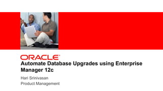 1 Copyright © 2011, Oracle and/or its affiliates. All rights
reserved.
Automate Database Upgrades using Enterprise
Manager 12c
Hari Srinivasan
Product Management
 
