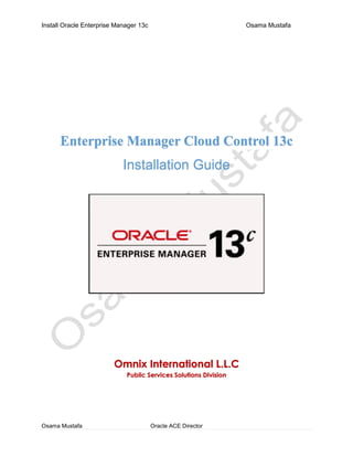 Install Oracle Enterprise Manager 13c Osama Mustafa
Osama Mustafa Oracle ACE Director
Enterprise Manager Cloud Control 13c
Installation Guide
Omnix International L.L.C
Public Services Solutions Division
 