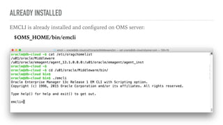 ALREADY INSTALLED
EMCLI is already installed and conﬁgured on OMS server:
$OMS_HOME/bin/emcli
 