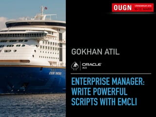 ENTERPRISE MANAGER: 
WRITE POWERFUL
SCRIPTS WITH EMCLI
GOKHAN ATIL
 