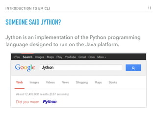 INTRODUCTION TO EM CLI
SOMEONE SAID JYTHON?
Jython is an implementation of the Python programming
language designed to run on the Java platform.
11
 