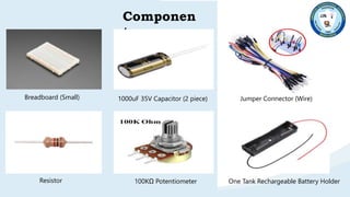 Componen
ts
Breadboard (Small) 1000uF 35V Capacitor (2 piece)
Resistor 100KΩ Potentiometer
Jumper Connector (Wire)
One Tank Rechargeable Battery Holder
 
