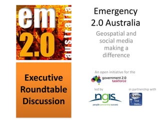 Emergency 2.0 Australia Geospatial and social media making a difference An open initiative for the Executive Roundtable Discussion led by in partnership with 