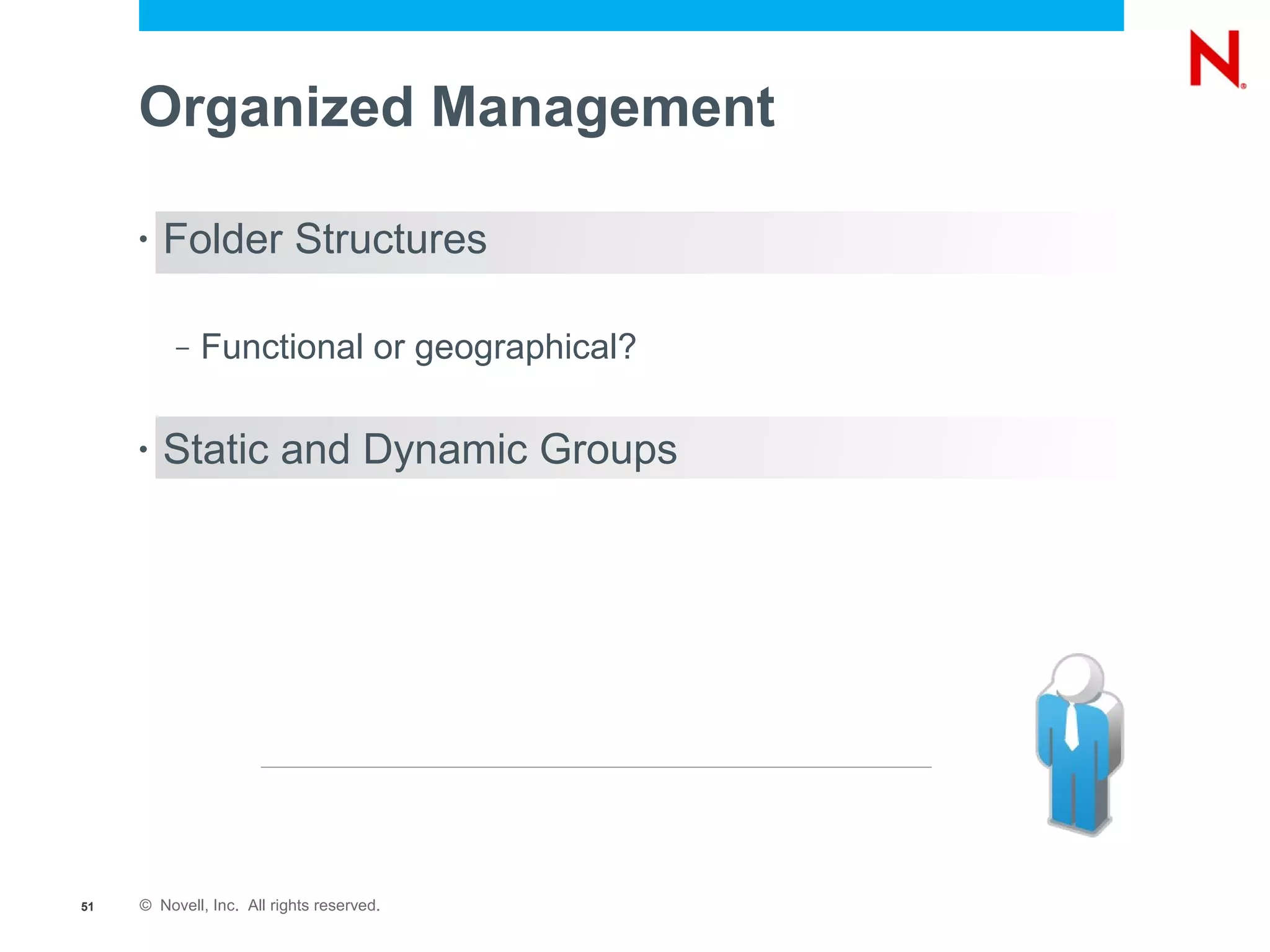 Organized Management

     •   Folder Structures

          –   Functional or geographical?

     •   Static and Dynamic Groups




51   © Novell, Inc. All rights reserved.
 