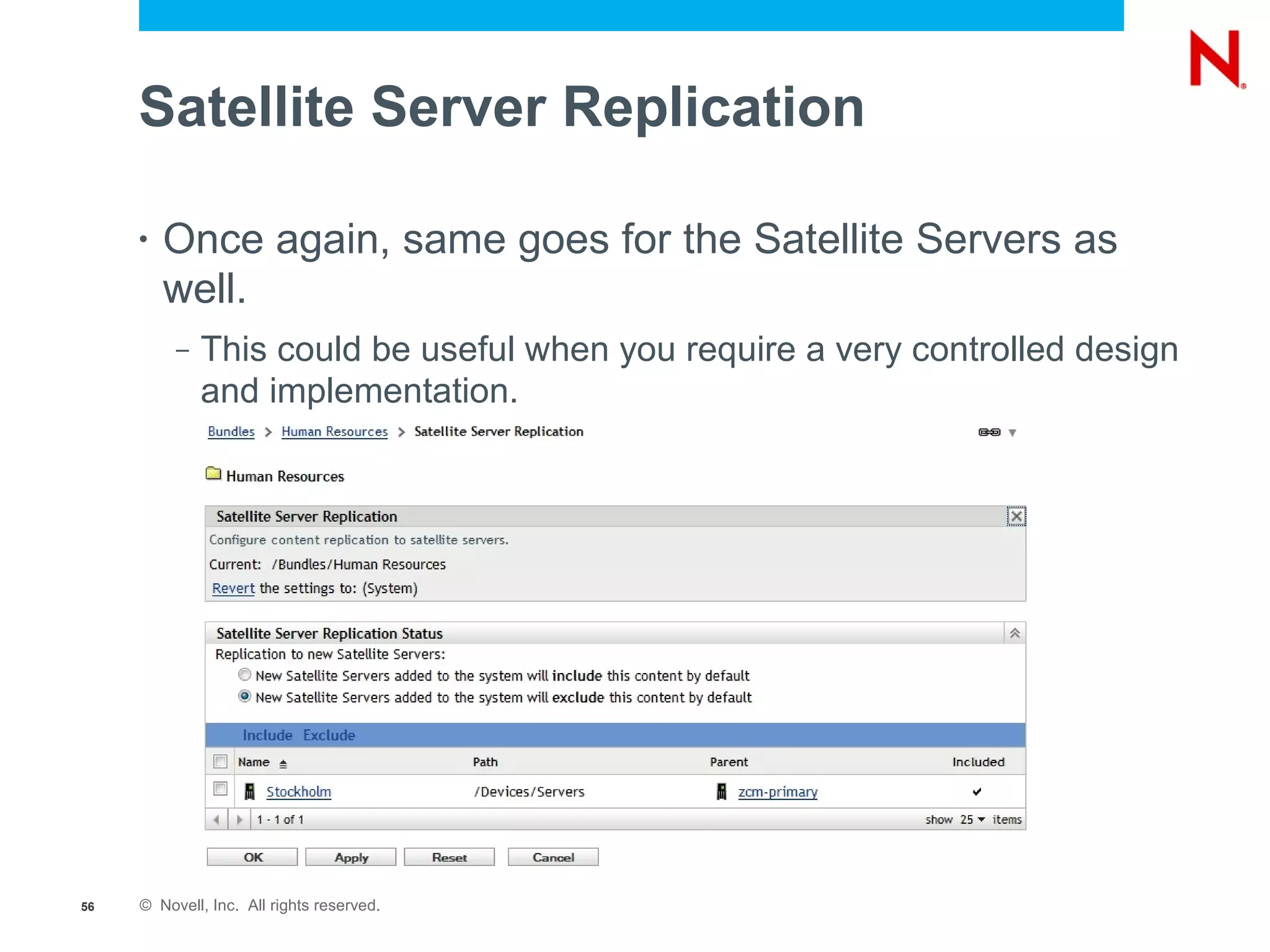 Satellite Server Replication

     •   Once again, same goes for the Satellite Servers as
         well.
          –   This could be useful when you require a very controlled design
              and implementation.




56   © Novell, Inc. All rights reserved.
 