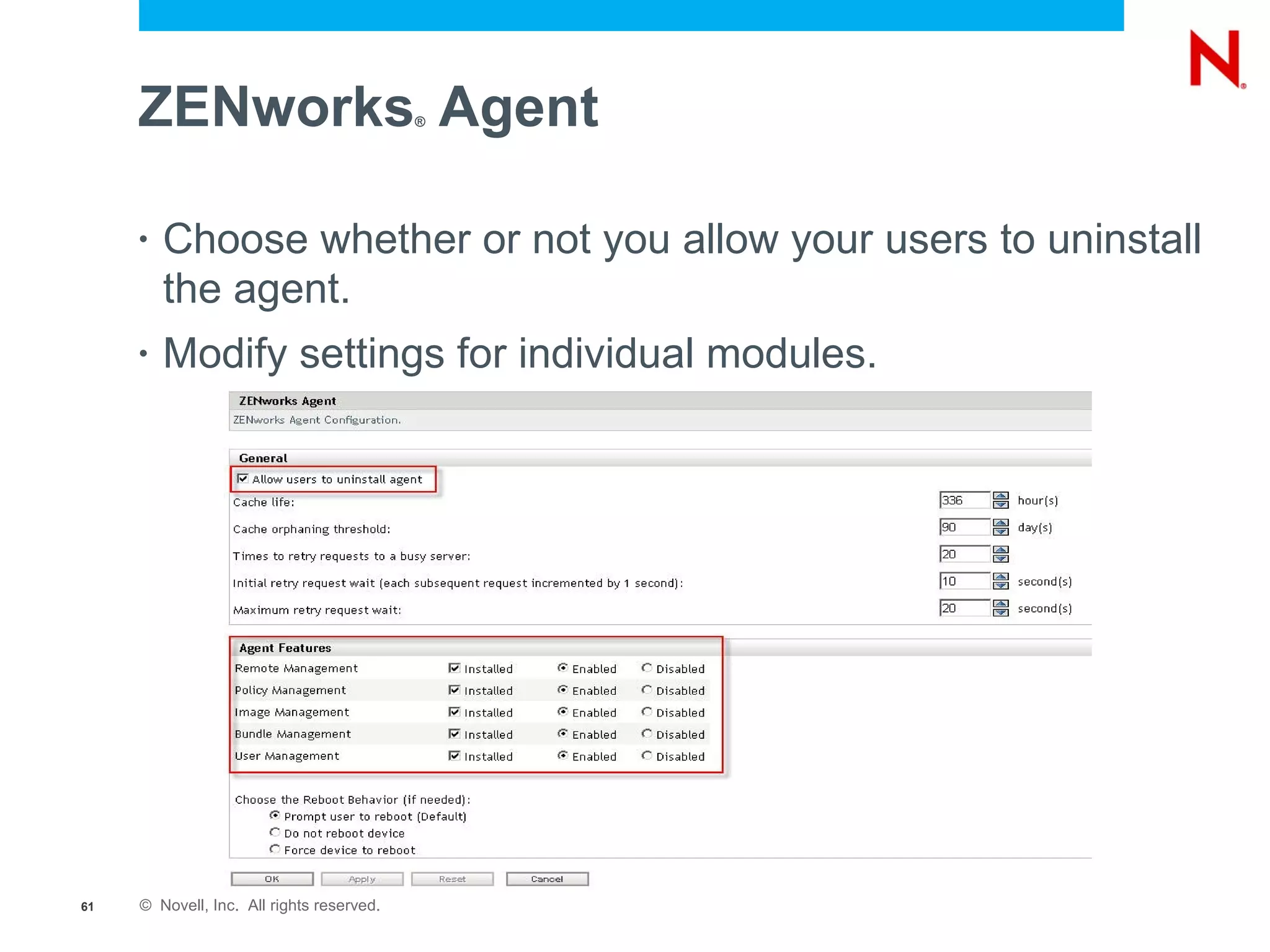 ZENworks Agent                        ®




     •   Choose whether or not you allow your users to uninstall
         the agent.
     •   Modify settings for individual modules.




61   © Novell, Inc. All rights reserved.
 