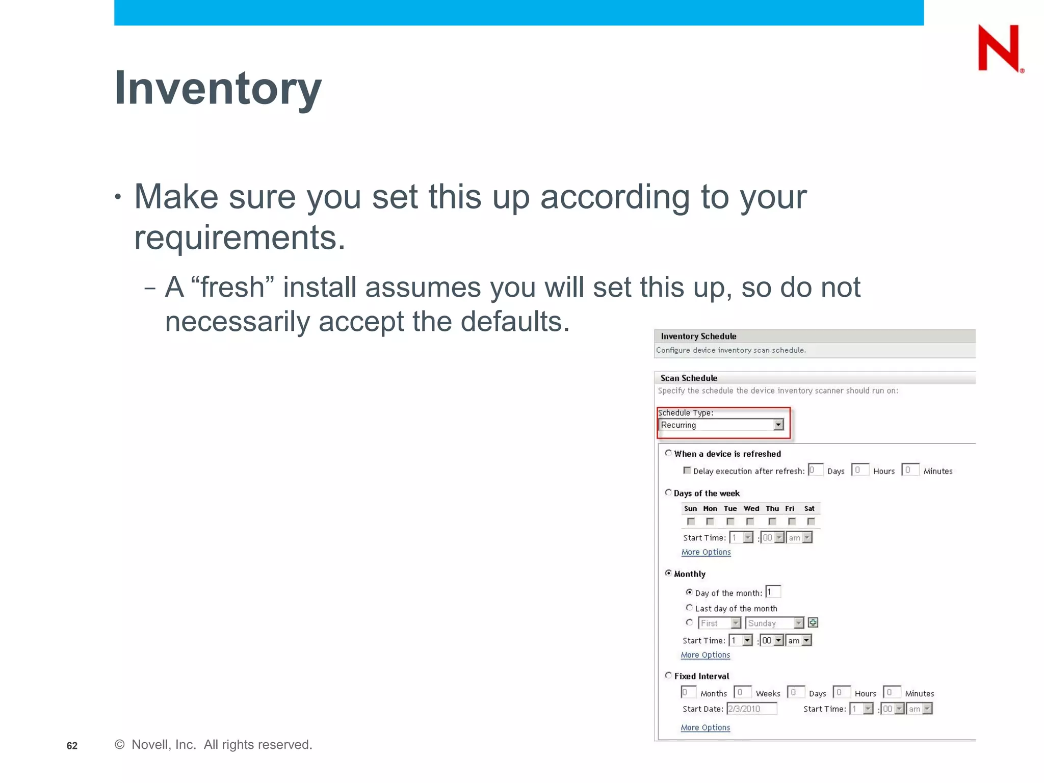 Inventory

     •   Make sure you set this up according to your
         requirements.
          –   A “fresh” install assumes you will set this up, so do not
              necessarily accept the defaults.




62   © Novell, Inc. All rights reserved.
 