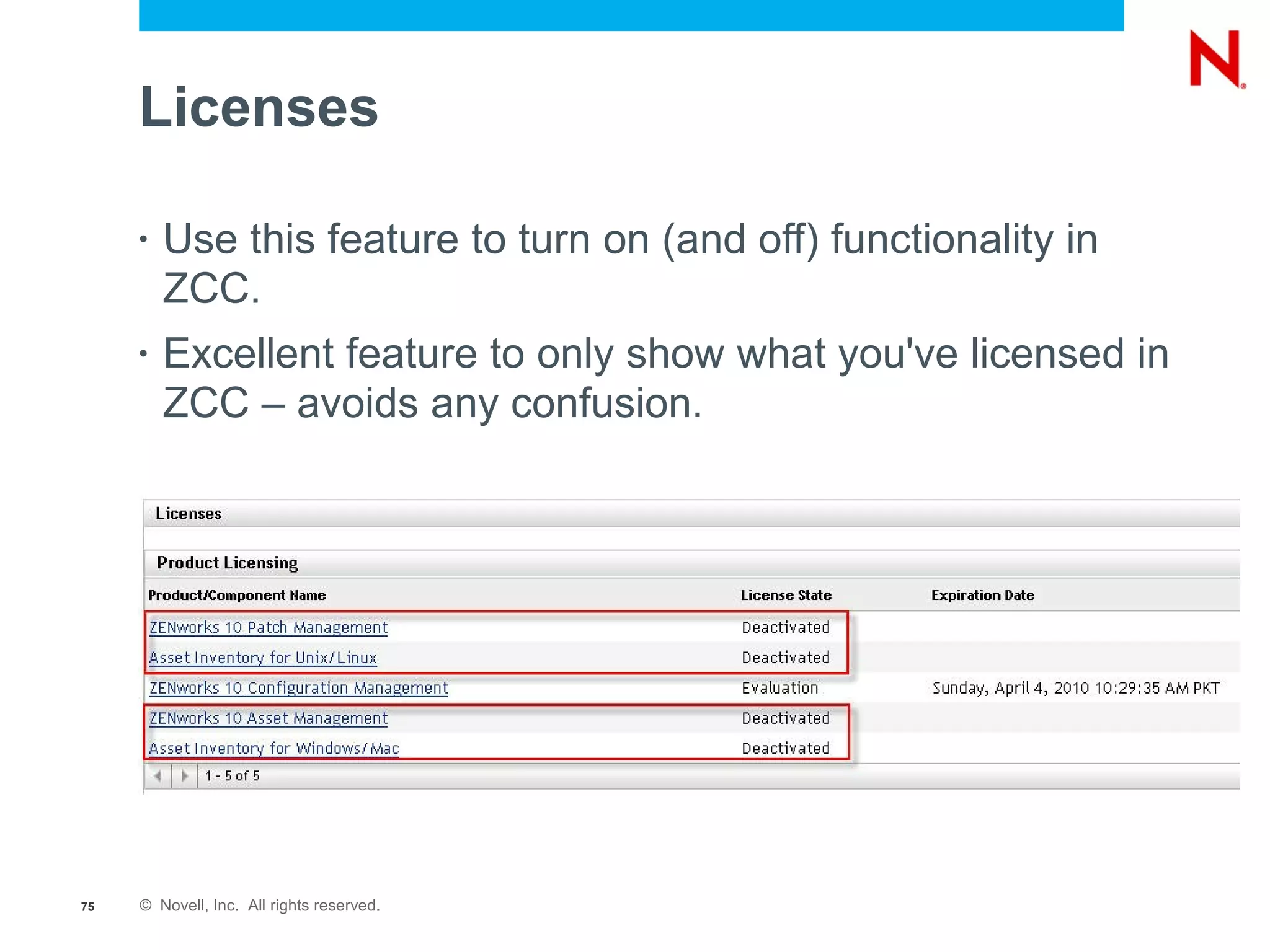 Licenses

     •   Use this feature to turn on (and off) functionality in
         ZCC.
     •   Excellent feature to only show what you've licensed in
         ZCC – avoids any confusion.




75   © Novell, Inc. All rights reserved.
 