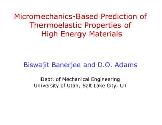 Micromechanics-Based Prediction of
    Thermoelastic Properties of
       High Energy Materials



  Biswajit Banerjee and D.O. Adams

       Dept. of Mechanical Engineering
     University of Utah, Salt Lake City, UT
 