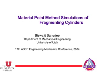 Material Point Method Simulations of Fragmenting Cylinders Biswajit Banerjee Department of Mechanical Engineering University of Utah 17th ASCE Engineering Mechanics Conference, 2004 
