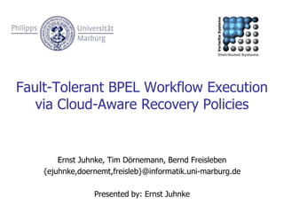 Fault-Tolerant BPEL Workflow Execution via Cloud-Aware Recovery Policies Ernst Juhnke, Tim Dörnemann, Bernd Freisleben {ejuhnke,doernemt,freisleb}@informatik.uni-marburg.de Presentedby: Ernst Juhnke 