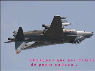 Situações que nos deixarão de ponta cabeça... 