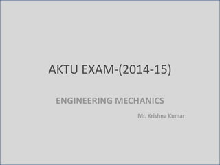 AKTU EXAM-(2014-15)
ENGINEERING MECHANICS
Mr. Krishna Kumar
 