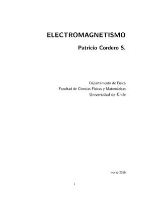 ELECTROMAGNETISMO
Patricio Cordero S.
Departamento de Fı́sica
Facultad de Ciencias Fı́sicas y Matemáticas
Universidad de Chile
marzo 2016
1
 