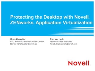 Protecting the Desktop with Novell                                        ®



ZENworks Application Virtualization
                         ®




Ross Chevalier                          Ron van Herk
CTO Americas, President Novell Canada   Technical Sales Specialist
Novell, Inc/rchevalier@novell.ca        Novell, Inc/rvanherk@novell.com
 