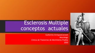 Esclerosis Multiple
conceptos actuales
Guillermo EnriquezCoronel
Neurologo
Clinica de Trastornos de Movimiento Puebla
2020
 